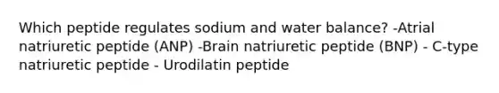 Which peptide regulates sodium and water balance? -Atrial natriuretic peptide (ANP) -Brain natriuretic peptide (BNP) - C-type natriuretic peptide - Urodilatin peptide