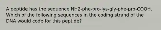 A peptide has the sequence NH2-phe-pro-lys-gly-phe-pro-COOH. Which of the following sequences in the coding strand of the DNA would code for this peptide?