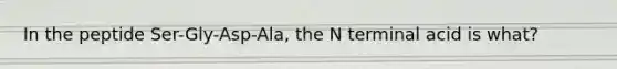 In the peptide Ser-Gly-Asp-Ala, the N terminal acid is what?