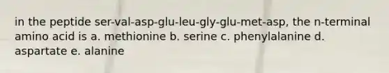 in the peptide ser-val-asp-glu-leu-gly-glu-met-asp, the n-terminal amino acid is a. methionine b. serine c. phenylalanine d. aspartate e. alanine