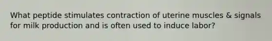 What peptide stimulates contraction of uterine muscles & signals for milk production and is often used to induce labor?