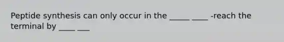 Peptide synthesis can only occur in the _____ ____ -reach the terminal by ____ ___