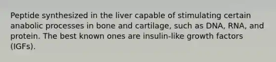 Peptide synthesized in the liver capable of stimulating certain anabolic processes in bone and cartilage, such as DNA, RNA, and protein. The best known ones are insulin-like growth factors (IGFs).