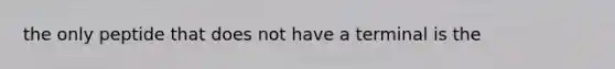 the only peptide that does not have a terminal is the