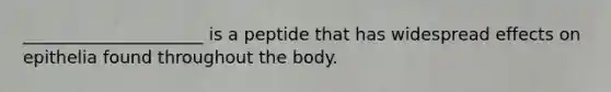 _____________________ is a peptide that has widespread effects on epithelia found throughout the body.