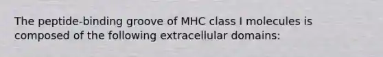 The peptide-binding groove of MHC class I molecules is composed of the following extracellular domains: