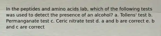 In the peptides and amino acids lab, which of the following tests was used to detect the presence of an alcohol? a. Tollens' test b. Permanganate test c. Ceric nitrate test d. a and b are correct e. b and c are correct