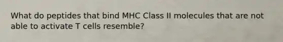 What do peptides that bind MHC Class II molecules that are not able to activate T cells resemble?