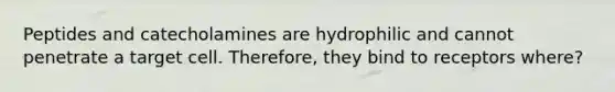 Peptides and catecholamines are hydrophilic and cannot penetrate a target cell. Therefore, they bind to receptors where?