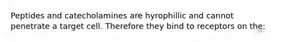 Peptides and catecholamines are hyrophillic and cannot penetrate a target cell. Therefore they bind to receptors on the: