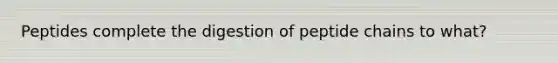 Peptides complete the digestion of peptide chains to what?