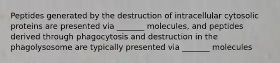 Peptides generated by the destruction of intracellular cytosolic proteins are presented via _______ molecules, and peptides derived through phagocytosis and destruction in the phagolysosome are typically presented via _______ molecules