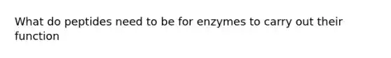 What do peptides need to be for enzymes to carry out their function