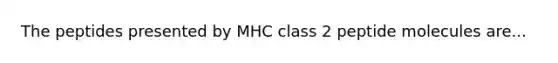 The peptides presented by MHC class 2 peptide molecules are...