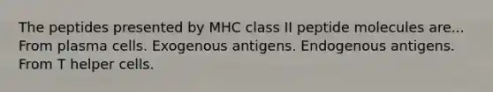 The peptides presented by MHC class II peptide molecules are... From plasma cells. Exogenous antigens. Endogenous antigens. From T helper cells.