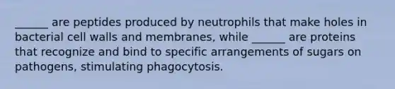 ______ are peptides produced by neutrophils that make holes in bacterial cell walls and membranes, while ______ are proteins that recognize and bind to specific arrangements of sugars on pathogens, stimulating phagocytosis.