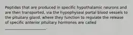 Peptides that are produced in specific hypothalamic neurons and are then transported, via the hypophyseal portal blood vessels to the pituitary gland, where they function to regulate the release of specific anterior pituitary hormones are called ______________________.