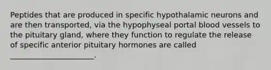 Peptides that are produced in specific hypothalamic neurons and are then transported, via the hypophyseal portal <a href='https://www.questionai.com/knowledge/kZJ3mNKN7P-blood-vessels' class='anchor-knowledge'>blood vessels</a> to the pituitary gland, where they function to regulate the release of specific anterior pituitary hormones are called ______________________.