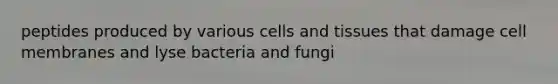 peptides produced by various cells and tissues that damage cell membranes and lyse bacteria and fungi