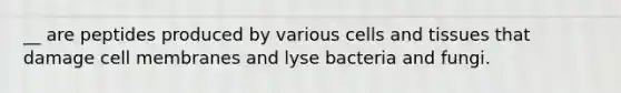 __ are peptides produced by various cells and tissues that damage cell membranes and lyse bacteria and fungi.