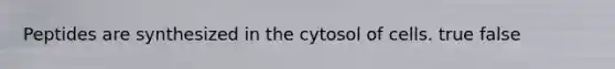 Peptides are synthesized in the cytosol of cells. true false