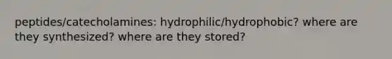 peptides/catecholamines: hydrophilic/hydrophobic? where are they synthesized? where are they stored?