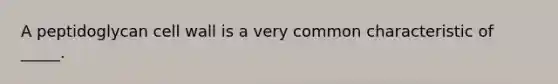 A peptidoglycan cell wall is a very common characteristic of _____.
