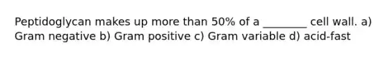 Peptidoglycan makes up more than 50% of a ________ cell wall. a) Gram negative b) Gram positive c) Gram variable d) acid-fast