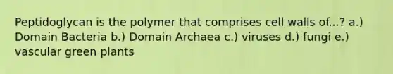 Peptidoglycan is the polymer that comprises cell walls of...? a.) Domain Bacteria b.) Domain Archaea c.) viruses d.) fungi e.) vascular green plants