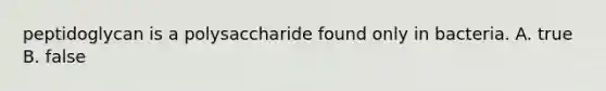 peptidoglycan is a polysaccharide found only in bacteria. A. true B. false