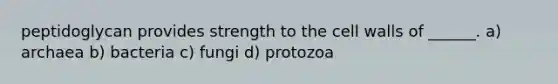 peptidoglycan provides strength to the cell walls of ______. a) archaea b) bacteria c) fungi d) protozoa