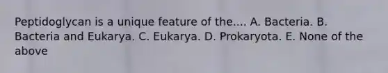 Peptidoglycan is a unique feature of the.... A. Bacteria. B. Bacteria and Eukarya. C. Eukarya. D. Prokaryota. E. None of the above