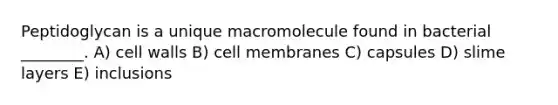 Peptidoglycan is a unique macromolecule found in bacterial ________. A) cell walls B) cell membranes C) capsules D) slime layers E) inclusions