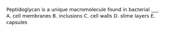 Peptidoglycan is a unique macromolecule found in bacterial ___ A. cell membranes B. inclusions C. cell walls D. slime layers E. capsules