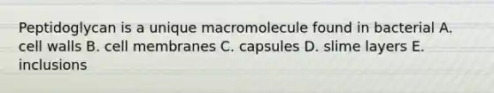 Peptidoglycan is a unique macromolecule found in bacterial A. cell walls B. cell membranes C. capsules D. slime layers E. inclusions