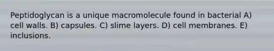 Peptidoglycan is a unique macromolecule found in bacterial A) cell walls. B) capsules. C) slime layers. D) cell membranes. E) inclusions.