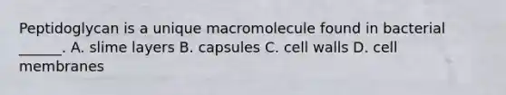 Peptidoglycan is a unique macromolecule found in bacterial ______. A. slime layers B. capsules C. cell walls D. cell membranes