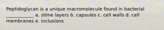 Peptidoglycan is a unique macromolecule found in bacterial ____________ a. slime layers b. capsules c. cell walls d. cell membranes e. inclusions