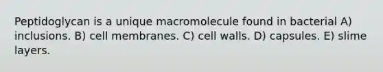 Peptidoglycan is a unique macromolecule found in bacterial A) inclusions. B) cell membranes. C) cell walls. D) capsules. E) slime layers.