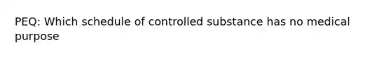 PEQ: Which schedule of controlled substance has no medical purpose