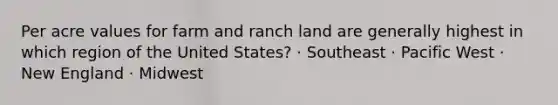 Per acre values for farm and ranch land are generally highest in which region of the United States? · Southeast · Pacific West · New England · Midwest