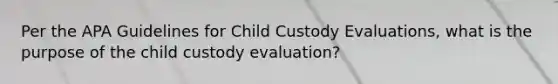 Per the APA Guidelines for Child Custody Evaluations, what is the purpose of the child custody evaluation?