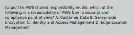 As per the AWS shared responsibility model, which of the following is a responsibility of AWS from a security and compliance point of view? A. Customer Data B. Server-side Encryption C. Identity and Access Management D. Edge Location Management