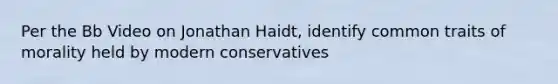 Per the Bb Video on Jonathan Haidt, identify common traits of morality held by modern conservatives