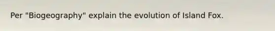 Per "Biogeography" explain the evolution of Island Fox.