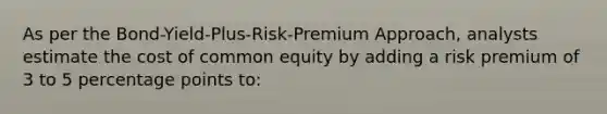 As per the Bond-Yield-Plus-Risk-Premium Approach, analysts estimate the cost of common equity by adding a risk premium of 3 to 5 percentage points to: