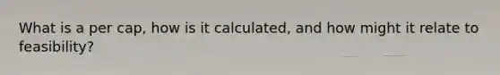 What is a per cap, how is it calculated, and how might it relate to feasibility?