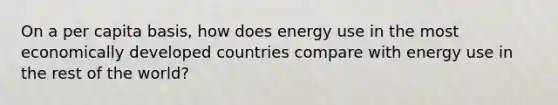 On a per capita basis, how does energy use in the most economically developed countries compare with energy use in the rest of the world?