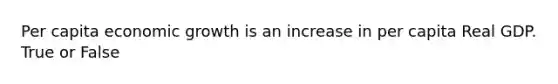 Per capita economic growth is an increase in per capita Real GDP. True or False