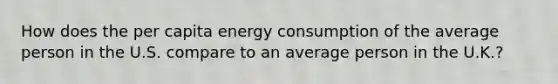 How does the per capita energy consumption of the average person in the U.S. compare to an average person in the U.K.?